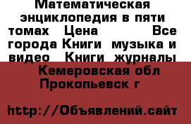 Математическая энциклопедия в пяти томах › Цена ­ 1 000 - Все города Книги, музыка и видео » Книги, журналы   . Кемеровская обл.,Прокопьевск г.